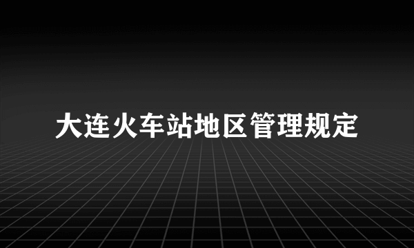 大连火车站地区管理规定