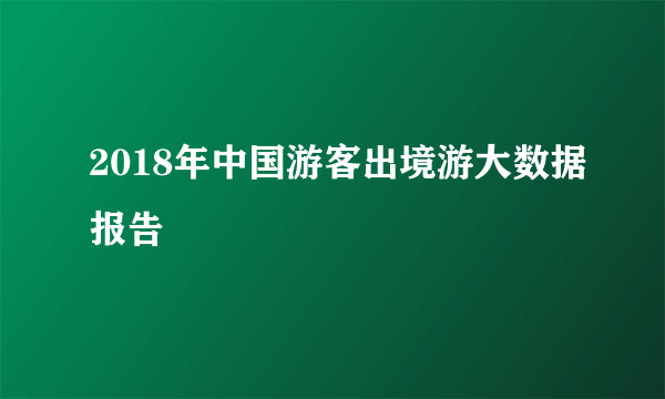 2018年中国游客出境游大数据报告