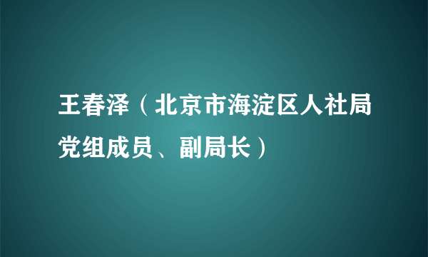 王春泽（北京市海淀区人社局党组成员、副局长）