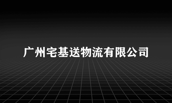 广州宅基送物流有限公司