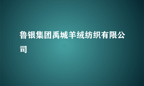 鲁银集团禹城羊绒纺织有限公司