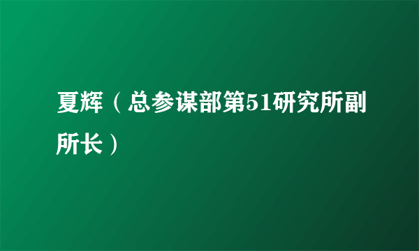 夏辉（总参谋部第51研究所副所长）