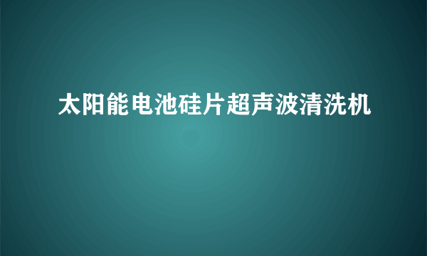 太阳能电池硅片超声波清洗机