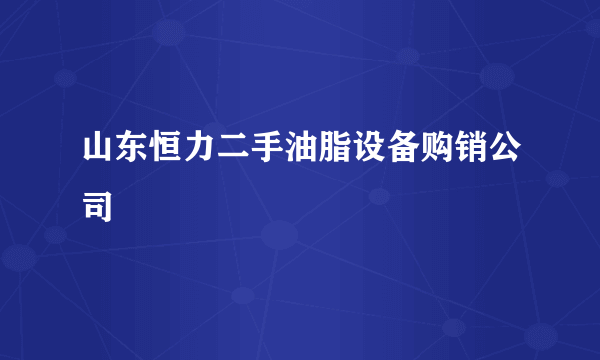 山东恒力二手油脂设备购销公司