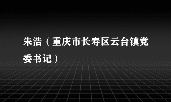 朱浩（重庆市长寿区云台镇党委书记）