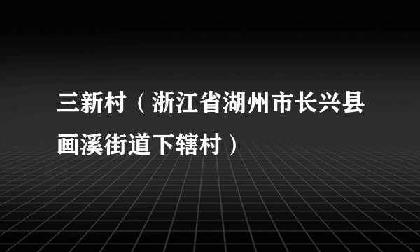 三新村（浙江省湖州市长兴县画溪街道下辖村）