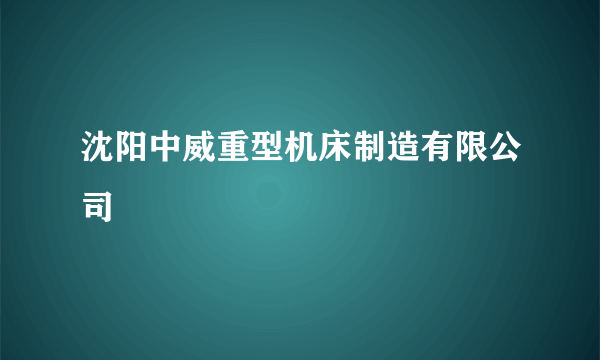 沈阳中威重型机床制造有限公司