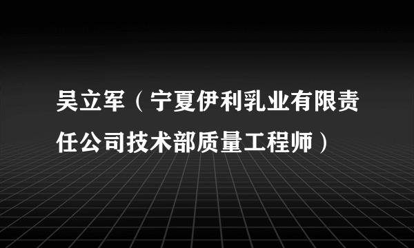 吴立军（宁夏伊利乳业有限责任公司技术部质量工程师）