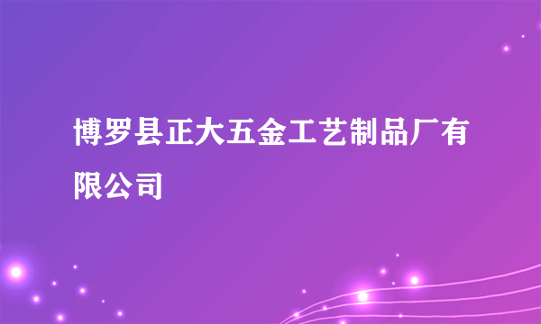 博罗县正大五金工艺制品厂有限公司