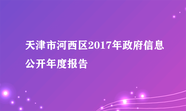 天津市河西区2017年政府信息公开年度报告