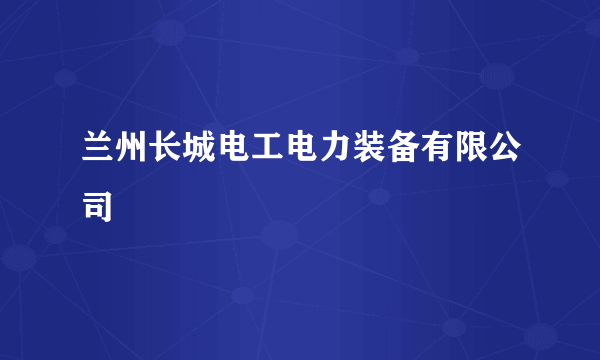 兰州长城电工电力装备有限公司