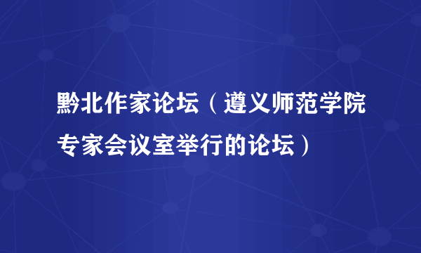 黔北作家论坛（遵义师范学院专家会议室举行的论坛）