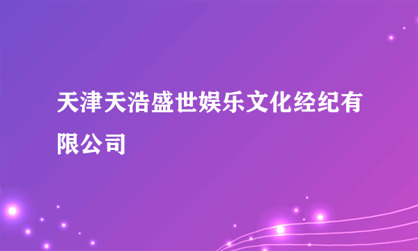 天津天浩盛世娱乐文化经纪有限公司