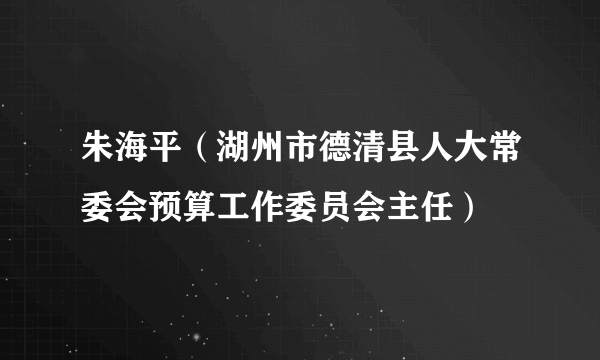 朱海平（湖州市德清县人大常委会预算工作委员会主任）