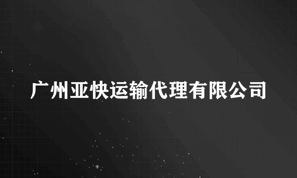 广州亚快运输代理有限公司