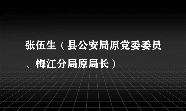 张伍生（县公安局原党委委员、梅江分局原局长）