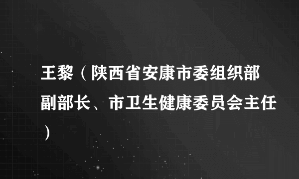 王黎（陕西省安康市委组织部副部长、市卫生健康委员会主任）