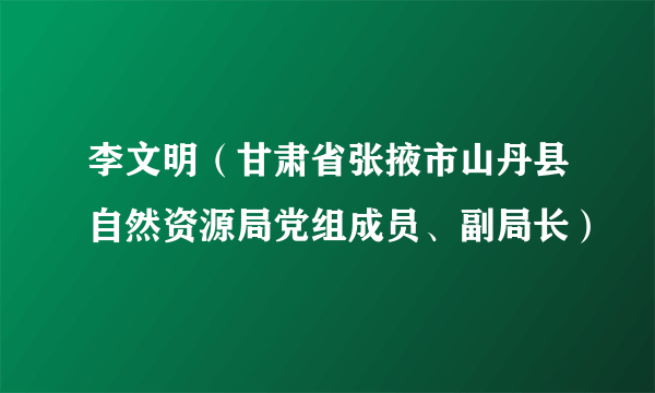 李文明（甘肃省张掖市山丹县自然资源局党组成员、副局长）