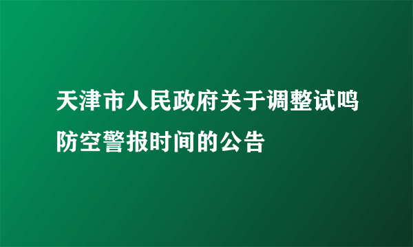 天津市人民政府关于调整试鸣防空警报时间的公告