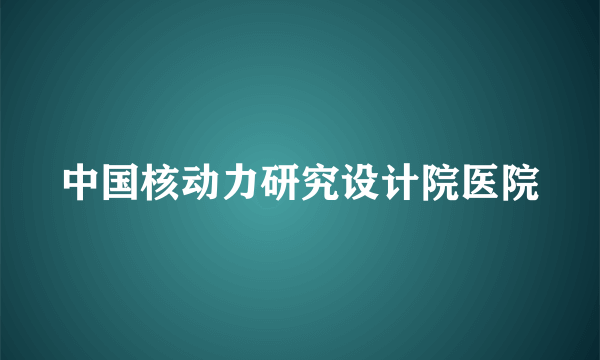 中国核动力研究设计院医院