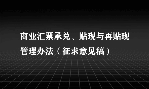 商业汇票承兑、贴现与再贴现管理办法（征求意见稿）