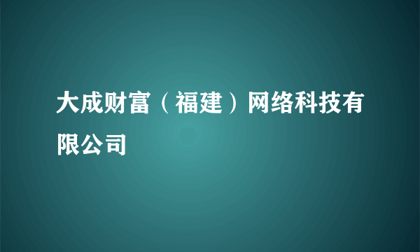 大成财富（福建）网络科技有限公司