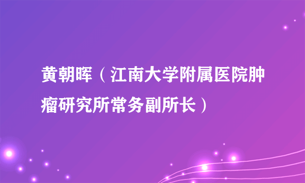 黄朝晖（江南大学附属医院肿瘤研究所常务副所长）