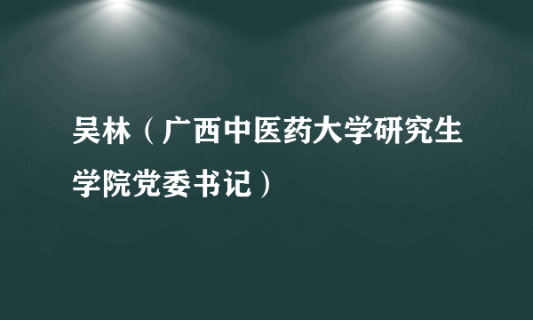 吴林（广西中医药大学研究生学院党委书记）