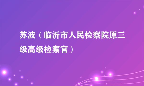 苏波（临沂市人民检察院原三级高级检察官）