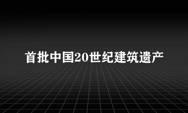 首批中国20世纪建筑遗产