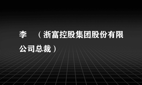 李劼（浙富控股集团股份有限公司总裁）