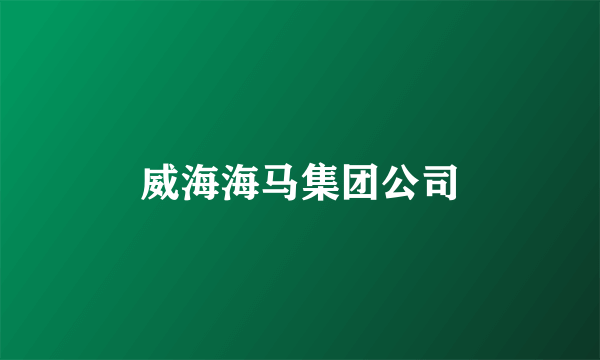 威海海马集团公司