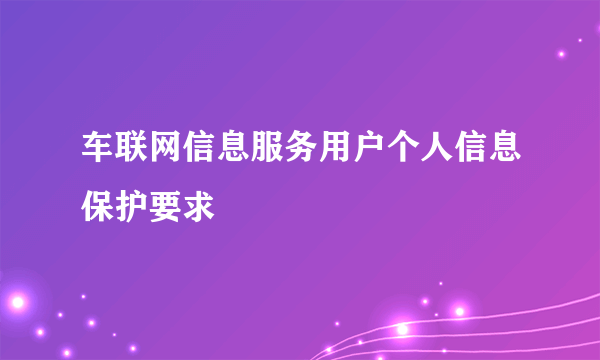 车联网信息服务用户个人信息保护要求