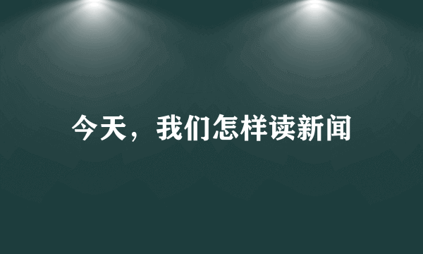 今天，我们怎样读新闻