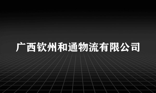 广西钦州和通物流有限公司