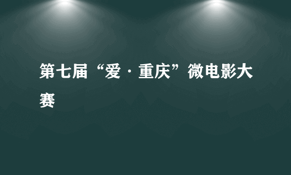 第七届“爱·重庆”微电影大赛