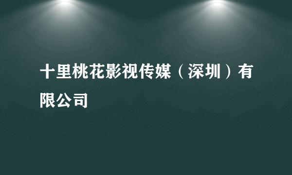 十里桃花影视传媒（深圳）有限公司