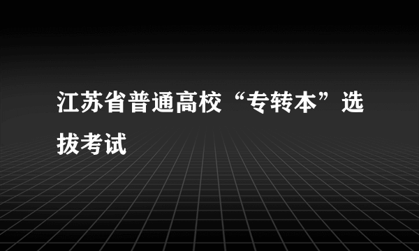 江苏省普通高校“专转本”选拔考试