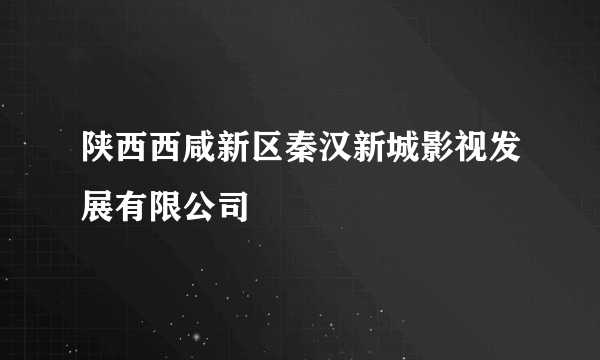 陕西西咸新区秦汉新城影视发展有限公司