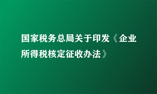 国家税务总局关于印发《企业所得税核定征收办法》