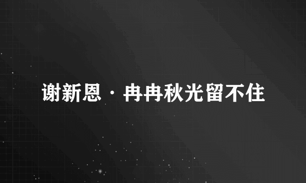 谢新恩·冉冉秋光留不住