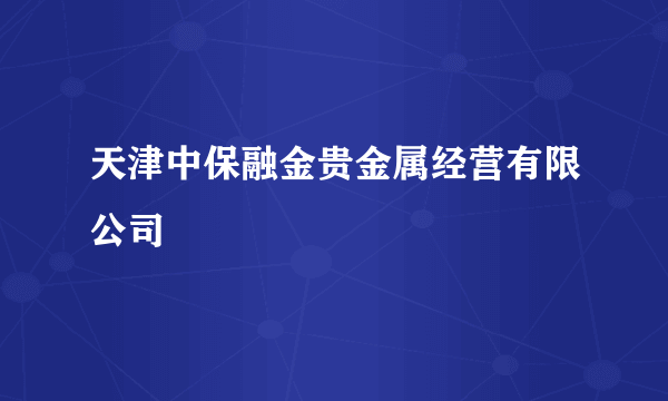 天津中保融金贵金属经营有限公司