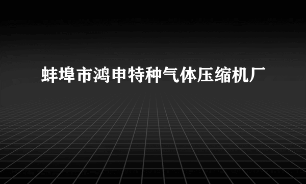 蚌埠市鸿申特种气体压缩机厂