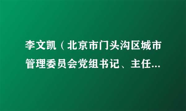 李文凯（北京市门头沟区城市管理委员会党组书记、主任、区城乡环境建设管理办主任，区城管执法局局长、二级巡视员）