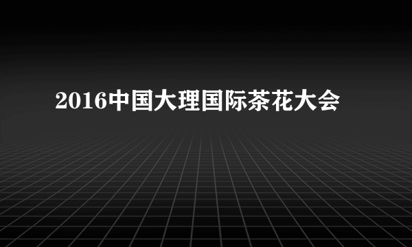 2016中国大理国际茶花大会