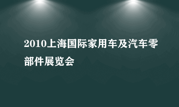 2010上海国际家用车及汽车零部件展览会