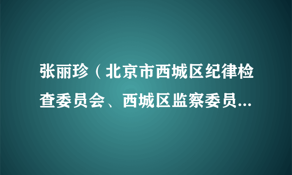 张丽珍（北京市西城区纪律检查委员会、西城区监察委员会第九纪检监察室副主任）