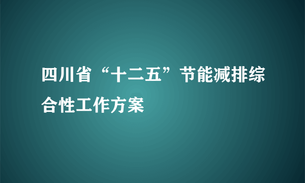 四川省“十二五”节能减排综合性工作方案