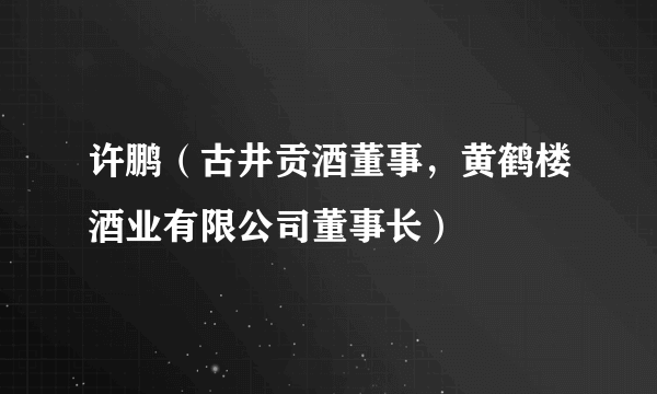 许鹏（古井贡酒董事，黄鹤楼酒业有限公司董事长）