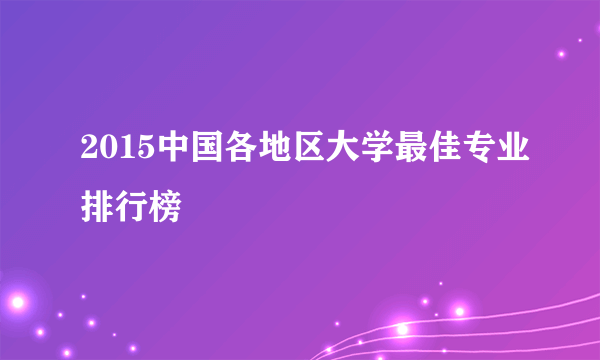 2015中国各地区大学最佳专业排行榜